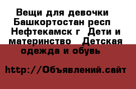 Вещи для девочки - Башкортостан респ., Нефтекамск г. Дети и материнство » Детская одежда и обувь   